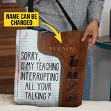 Sorry Is My Teaching Interrupting All Your Talking - Teacher Personalized Tote Bag